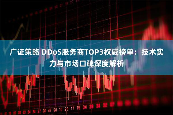 广证策略 DDoS服务商TOP3权威榜单：技术实力与市场口碑深度解析