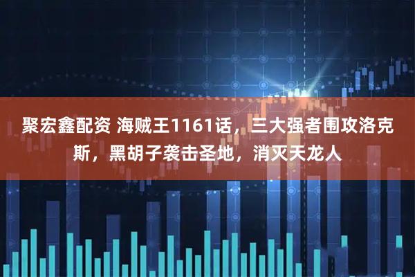 聚宏鑫配资 海贼王1161话，三大强者围攻洛克斯，黑胡子袭击圣地，消灭天龙人