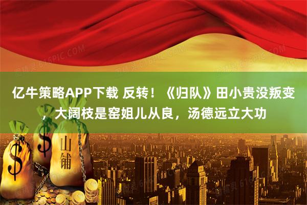 亿牛策略APP下载 反转！《归队》田小贵没叛变，大阔枝是窑姐儿从良，汤德远立大功