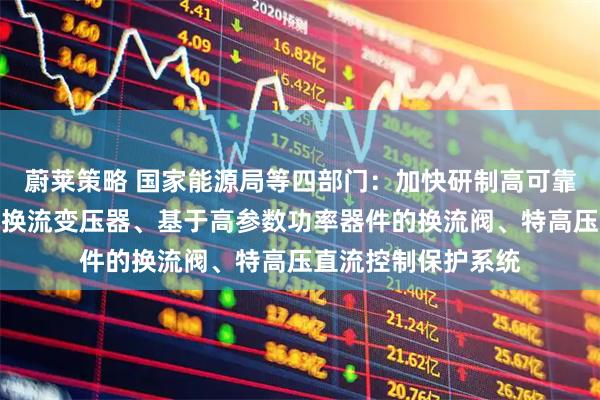 蔚莱策略 国家能源局等四部门：加快研制高可靠大容量低损耗直流换流变压器、基于高参数功率器件的换流阀、特高压直流控制保护系统