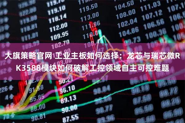 大旗策略官网 工业主板如何选择：龙芯与瑞芯微RK3588模块如何破解工控领域自主可控难题