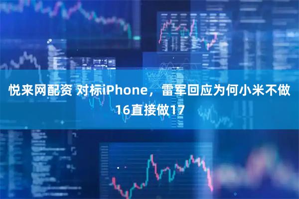 悦来网配资 对标iPhone，雷军回应为何小米不做16直接做17