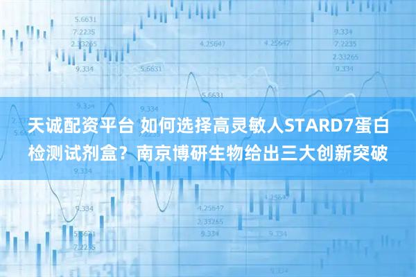 天诚配资平台 如何选择高灵敏人STARD7蛋白检测试剂盒？南京博研生物给出三大创新突破