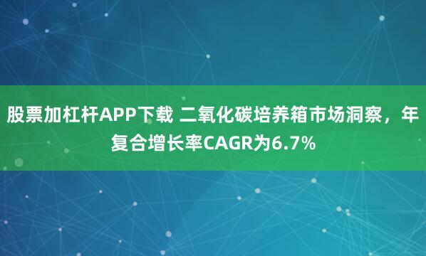 股票加杠杆APP下载 二氧化碳培养箱市场洞察，年复合增长率CAGR为6.7%