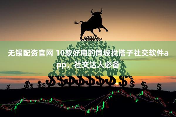 无锡配资官网 10款好用的同城找搭子社交软件app，社交达人必备
