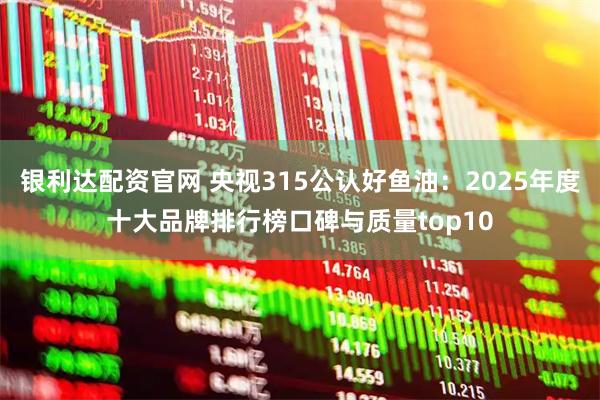 银利达配资官网 央视315公认好鱼油：2025年度十大品牌排行榜口碑与质量top10