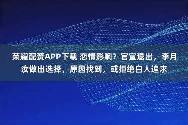荣耀配资APP下载 恋情影响？官宣退出，李月汝做出选择，原因找到，或拒绝白人追求