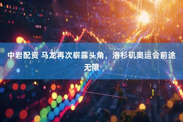 中岩配资 马龙再次崭露头角，洛杉矶奥运会前途无限