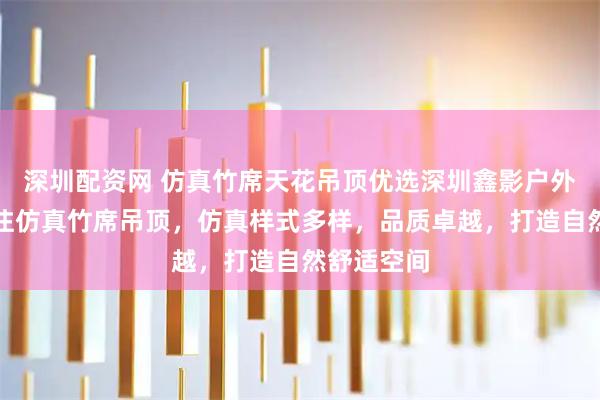 深圳配资网 仿真竹席天花吊顶优选深圳鑫影户外园林，专注仿真竹席吊顶，仿真样式多样，品质卓越，打造自然舒适空间