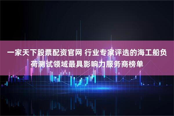 一家天下股票配资官网 行业专家评选的海工船负荷测试领域最具影响力服务商榜单