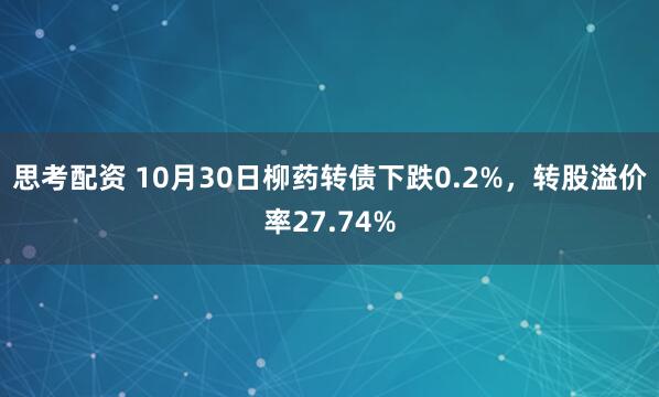 思考配资 10月30日柳药转债下跌0.2%，转股溢价率27.74%