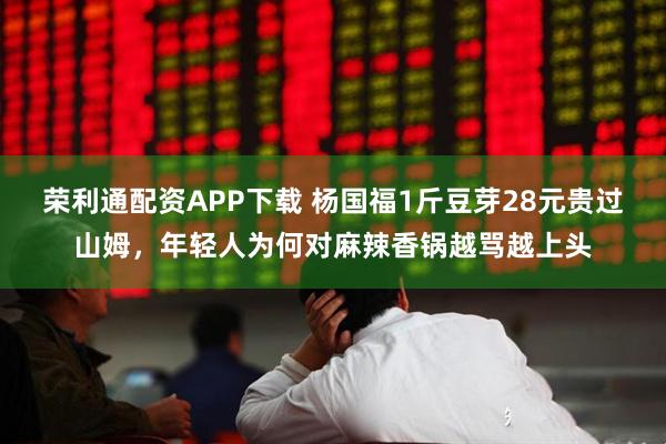 荣利通配资APP下载 杨国福1斤豆芽28元贵过山姆，年轻人为何对麻辣香锅越骂越上头