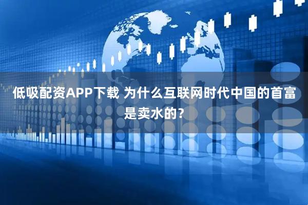 低吸配资APP下载 为什么互联网时代中国的首富是卖水的？
