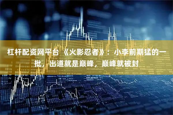杠杆配资网平台 《火影忍者》：小李前期猛的一批，出道就是巅峰，巅峰就被封