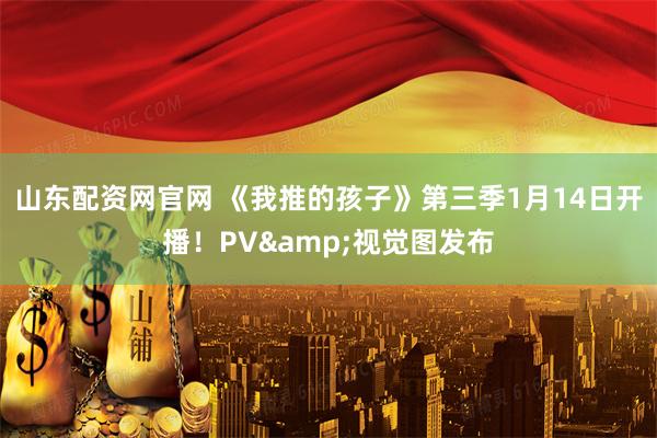 山东配资网官网 《我推的孩子》第三季1月14日开播！PV&视觉图发布