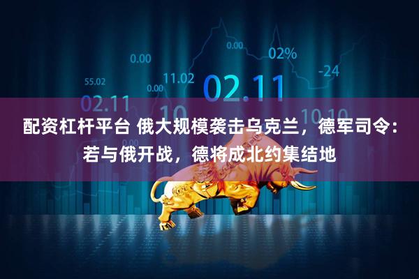 配资杠杆平台 俄大规模袭击乌克兰，德军司令：若与俄开战，德将成北约集结地