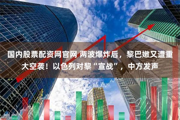 国内股票配资网官网 两波爆炸后，黎巴嫩又遭重大空袭！以色列对黎“宣战”，中方发声