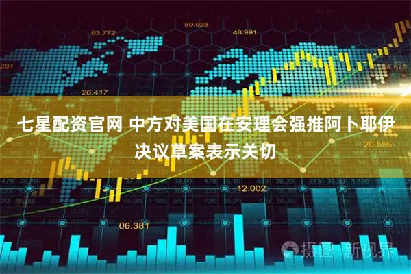 七星配资官网 中方对美国在安理会强推阿卜耶伊决议草案表示关切