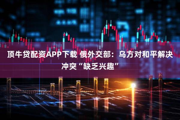 顶牛贷配资APP下载 俄外交部：乌方对和平解决冲突“缺乏兴趣”