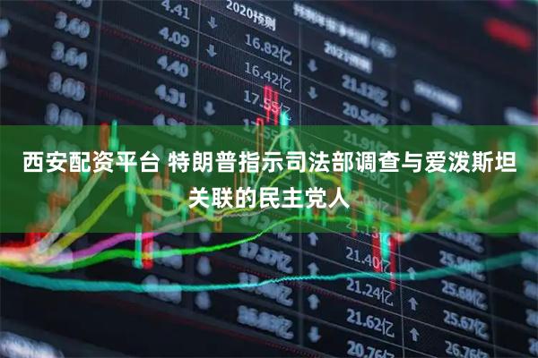 西安配资平台 特朗普指示司法部调查与爱泼斯坦关联的民主党人