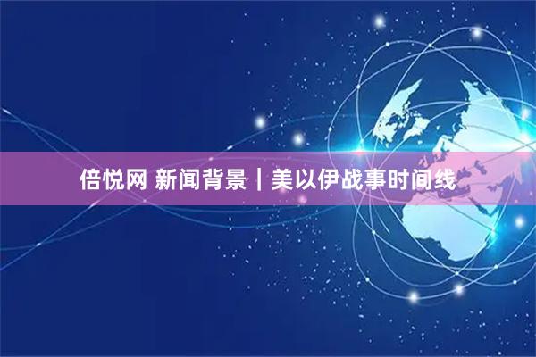 倍悦网 新闻背景｜美以伊战事时间线