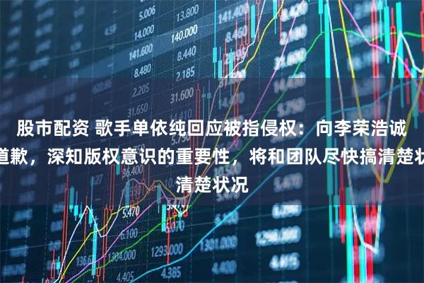 股市配资 歌手单依纯回应被指侵权：向李荣浩诚恳道歉，深知版权意识的重要性，将和团队尽快搞清楚状况