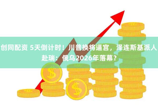 创同配资 5天倒计时！川普换将逼宫，泽连斯基派人赴瑞：俄乌2026年落幕？