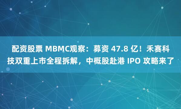 配资股票 MBMC观察：募资 47.8 亿！禾赛科技双重上市全程拆解，中概股赴港 IPO 攻略来了