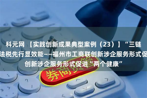 科元网 【实践创新成果典型案例（23）】“三链融合”优服务  法税先行显效能——福州市工商联创新涉企服务形式促进“两个健康”