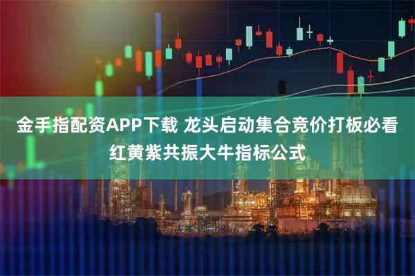 金手指配资APP下载 龙头启动集合竞价打板必看红黄紫共振大牛指标公式