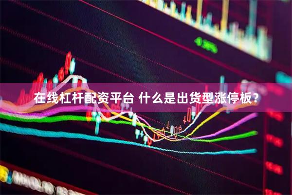 在线杠杆配资平台 什么是出货型涨停板？