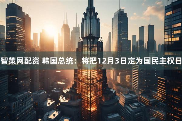 智策网配资 韩国总统：将把12月3日定为国民主权日