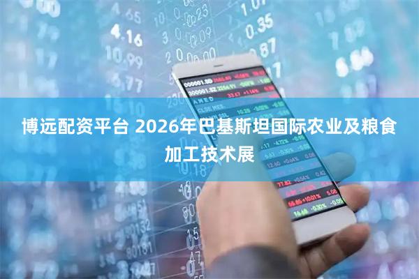 博远配资平台 2026年巴基斯坦国际农业及粮食加工技术展