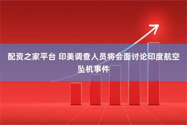 配资之家平台 印美调查人员将会面讨论印度航空坠机事件