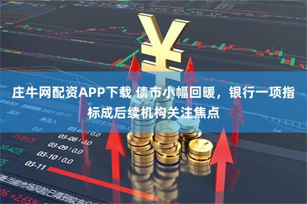庄牛网配资APP下载 债市小幅回暖，银行一项指标成后续机构关注焦点