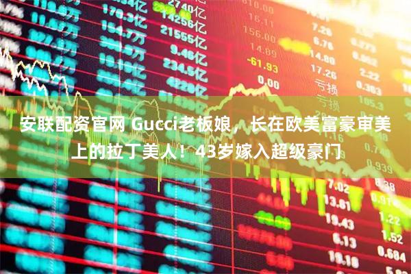 安联配资官网 Gucci老板娘，长在欧美富豪审美上的拉丁美人！43岁嫁入超级豪门