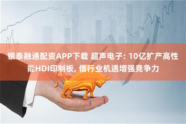 银泰融通配资APP下载 超声电子: 10亿扩产高性能HDI印制板, 借行业机遇增强竞争力