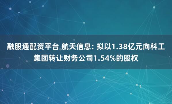 融股通配资平台 航天信息: 拟以1.38亿元向科工集团转让财务公司1.54%的股权