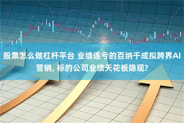 股票怎么做杠杆平台 业绩连亏的百纳千成拟跨界AI营销, 标的公司业绩天花板隐现?