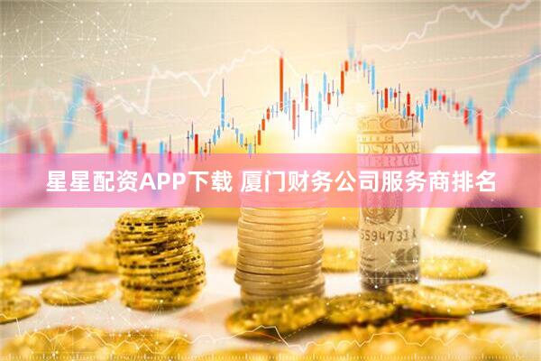 星星配资APP下载 厦门财务公司服务商排名