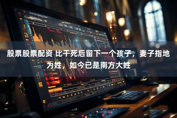 股票股票配资 比干死后留下一个孩子，妻子指地为姓，如今已是南方大姓