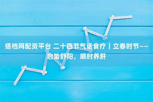 搭档网配资平台 二十四节气话食疗｜立春时节——启蛰舒阳，顺时养肝