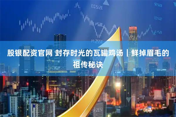 股银配资官网 封存时光的瓦罐鸡汤｜鲜掉眉毛的祖传秘诀