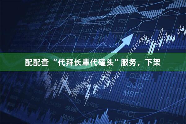 配配查 “代拜长辈代磕头”服务，下架
