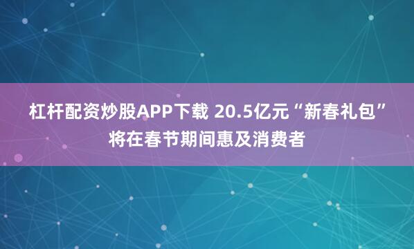 杠杆配资炒股APP下载 20.5亿元“新春礼包”将在春节期间惠及消费者