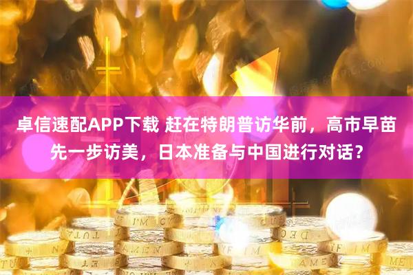 卓信速配APP下载 赶在特朗普访华前，高市早苗先一步访美，日本准备与中国进行对话？