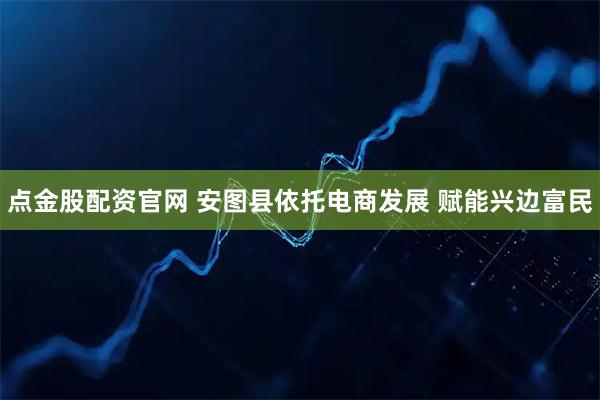 点金股配资官网 安图县依托电商发展 赋能兴边富民