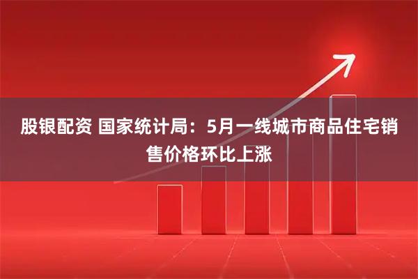 股银配资 国家统计局：5月一线城市商品住宅销售价格环比上涨
