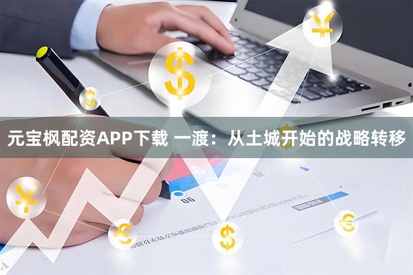 元宝枫配资APP下载 一渡：从土城开始的战略转移