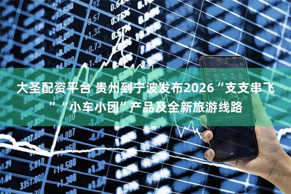 大圣配资平台 贵州到宁波发布2026“支支串飞”“小车小团”产品及全新旅游线路
